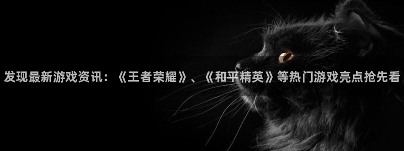 欧博娱乐官方登录网址：发现最新游戏资讯：《王者荣耀》、《和平