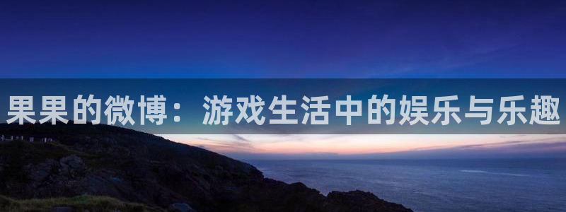欧博娱乐升级5994月：果果的微博：游戏生活中的娱乐与乐趣